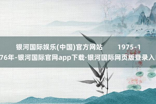 银河国际娱乐(中国)官方网站        1975-1976年-银河国际官网app下载·银河国际网页版登录入口