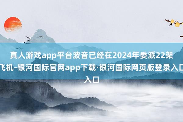 真人游戏app平台波音已经在2024年委派22架飞机-银河国际官网app下载·银河国际网页版登录入口