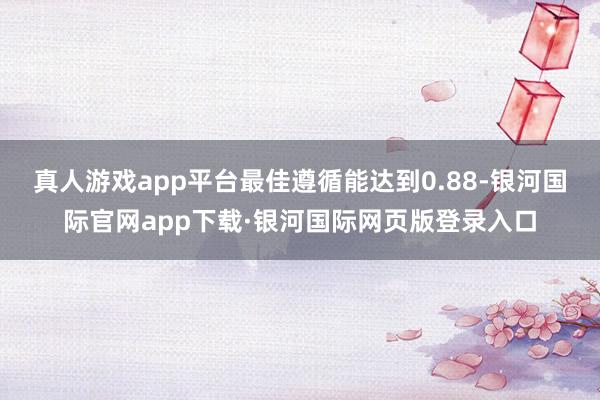 真人游戏app平台最佳遵循能达到0.88-银河国际官网app下载·银河国际网页版登录入口