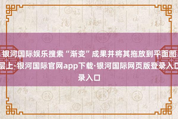 银河国际娱乐搜索“渐变”成果并将其拖放到平面图层上-银河国际官网app下载·银河国际网页版登录入口