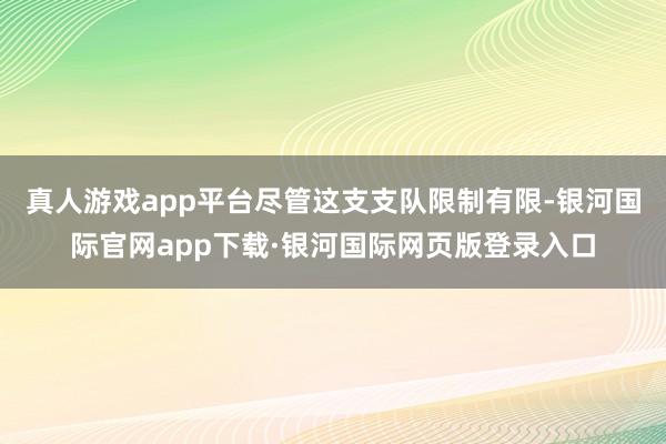 真人游戏app平台尽管这支支队限制有限-银河国际官网app下载·银河国际网页版登录入口