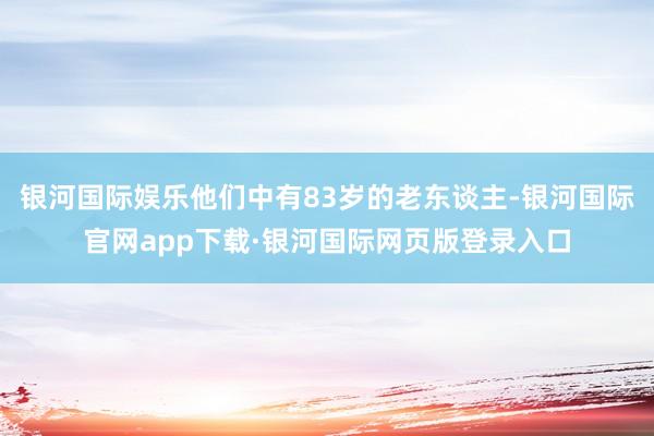 银河国际娱乐他们中有83岁的老东谈主-银河国际官网app下载·银河国际网页版登录入口