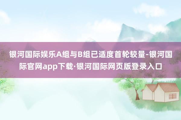 银河国际娱乐　　A组与B组已适度首轮较量-银河国际官网app下载·银河国际网页版登录入口