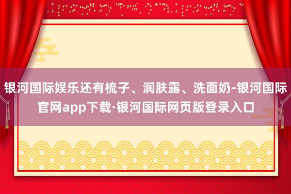 银河国际娱乐还有梳子、润肤露、洗面奶-银河国际官网app下载·银河国际网页版登录入口