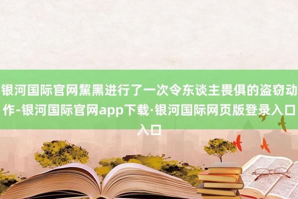 银河国际官网黧黑进行了一次令东谈主畏俱的盗窃动作-银河国际官网app下载·银河国际网页版登录入口