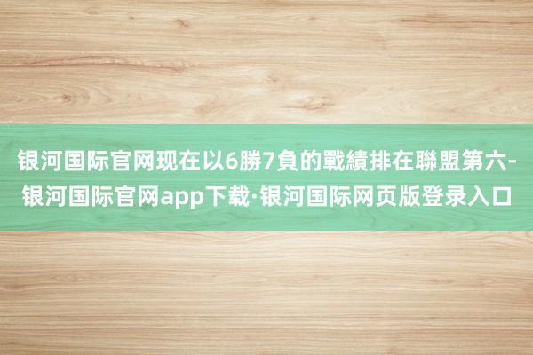 银河国际官网现在以6勝7負的戰績排在聯盟第六-银河国际官网app下载·银河国际网页版登录入口