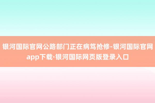 银河国际官网公路部门正在病笃抢修-银河国际官网app下载·银河国际网页版登录入口