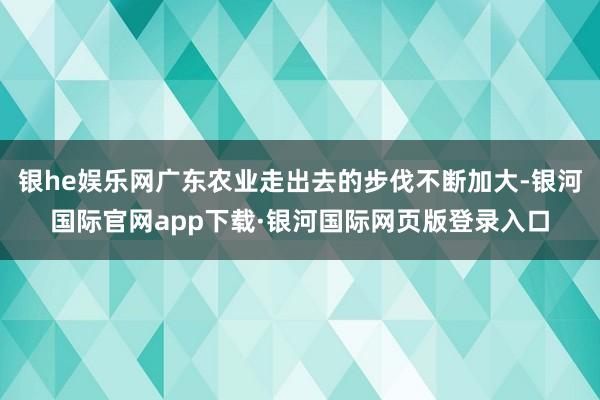 银he娱乐网广东农业走出去的步伐不断加大-银河国际官网app下载·银河国际网页版登录入口