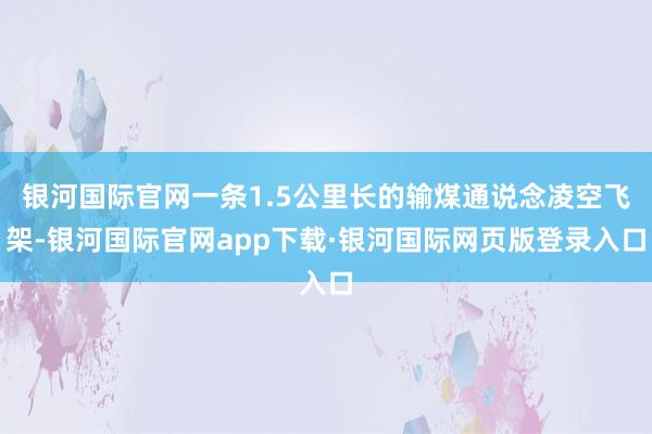 银河国际官网一条1.5公里长的输煤通说念凌空飞架-银河国际官网app下载·银河国际网页版登录入口