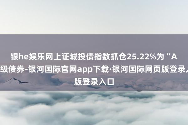 银he娱乐网上证城投债指数抓仓25.22%为“AA”级债券-银河国际官网app下载·银河国际网页版登录入口