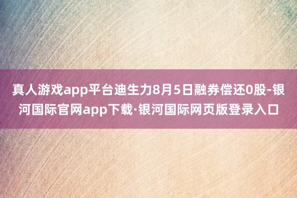 真人游戏app平台迪生力8月5日融券偿还0股-银河国际官网app下载·银河国际网页版登录入口