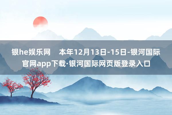 银he娱乐网    本年12月13日-15日-银河国际官网app下载·银河国际网页版登录入口