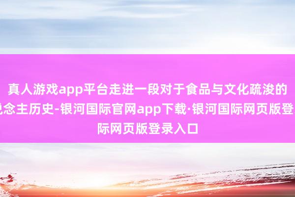 真人游戏app平台走进一段对于食品与文化疏浚的迷东说念主历史-银河国际官网app下载·银河国际网页版登录入口