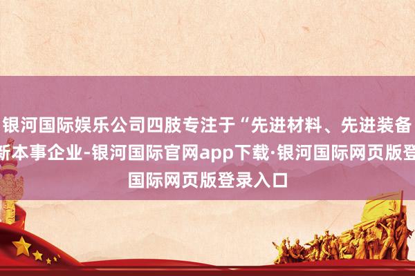 银河国际娱乐公司四肢专注于“先进材料、先进装备”的高新本事企业-银河国际官网app下载·银河国际网页版登录入口