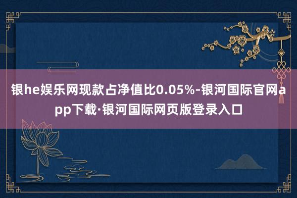 银he娱乐网现款占净值比0.05%-银河国际官网app下载·银河国际网页版登录入口