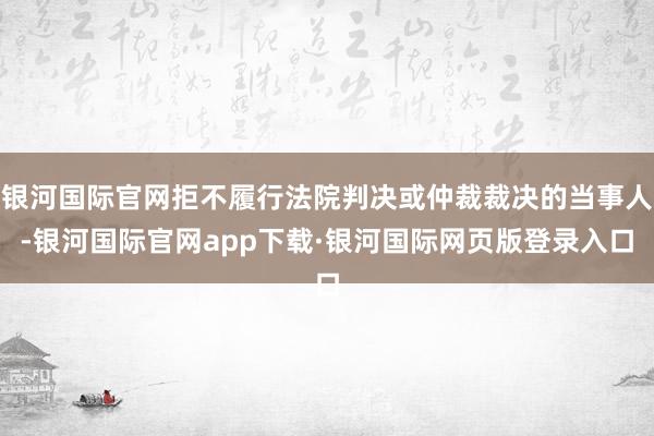 银河国际官网拒不履行法院判决或仲裁裁决的当事人-银河国际官网app下载·银河国际网页版登录入口