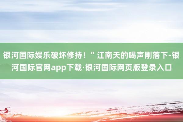 银河国际娱乐破坏修持！”江南天的喝声刚落下-银河国际官网app下载·银河国际网页版登录入口