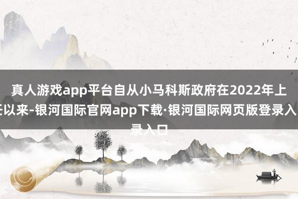 真人游戏app平台自从小马科斯政府在2022年上任以来-银河国际官网app下载·银河国际网页版登录入口