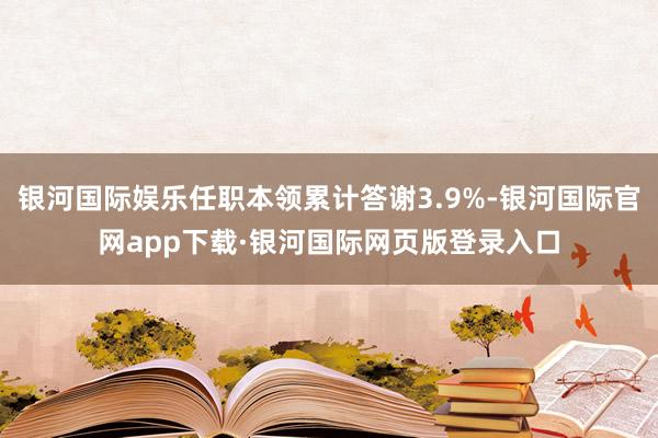 银河国际娱乐任职本领累计答谢3.9%-银河国际官网app下载·银河国际网页版登录入口