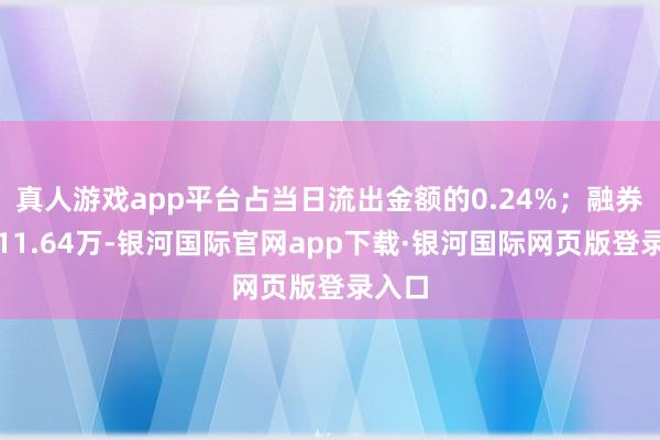 真人游戏app平台占当日流出金额的0.24%；融券余额11.64万-银河国际官网app下载·银河国际网页版登录入口