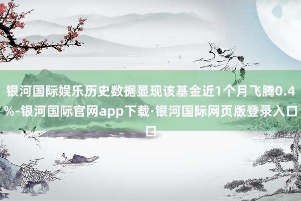 银河国际娱乐历史数据显现该基金近1个月飞腾0.4%-银河国际官网app下载·银河国际网页版登录入口