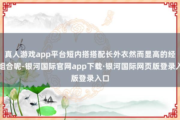 真人游戏app平台短内搭搭配长外衣然而显高的经典组合呢-银河国际官网app下载·银河国际网页版登录入口