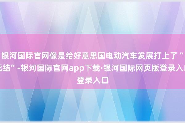 银河国际官网像是给好意思国电动汽车发展打上了“死结”-银河国际官网app下载·银河国际网页版登录入口