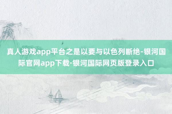 真人游戏app平台之是以要与以色列断绝-银河国际官网app下载·银河国际网页版登录入口