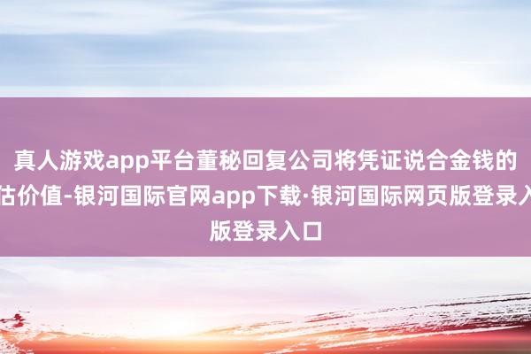 真人游戏app平台董秘回复公司将凭证说合金钱的评估价值-银河国际官网app下载·银河国际网页版登录入口