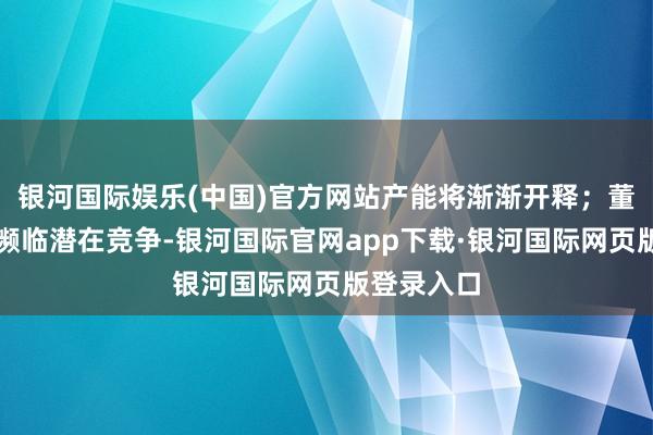 银河国际娱乐(中国)官方网站产能将渐渐开释；董秘复兴：濒临潜在竞争-银河国际官网app下载·银河国际网页版登录入口