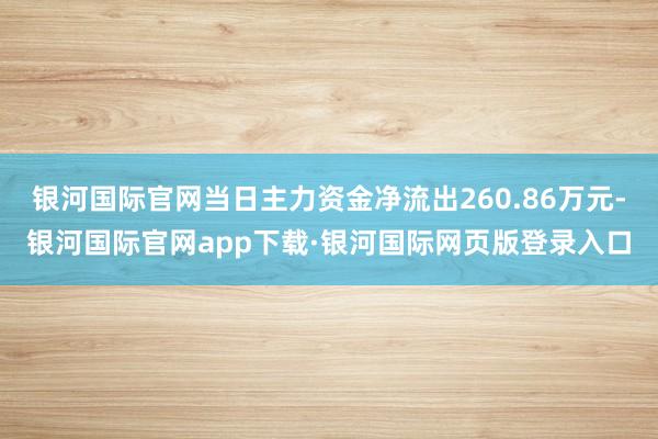 银河国际官网当日主力资金净流出260.86万元-银河国际官网app下载·银河国际网页版登录入口