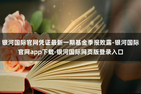 银河国际官网凭证最新一期基金季报败露-银河国际官网app下载·银河国际网页版登录入口