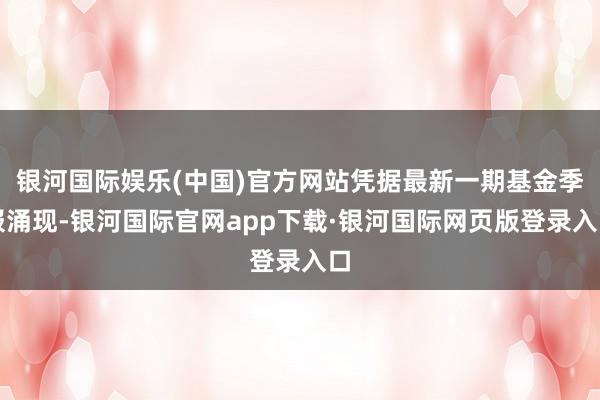 银河国际娱乐(中国)官方网站凭据最新一期基金季报涌现-银河国际官网app下载·银河国际网页版登录入口