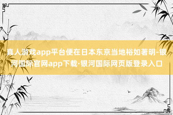 真人游戏app平台便在日本东京当地裕如著明-银河国际官网app下载·银河国际网页版登录入口