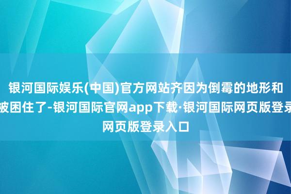 银河国际娱乐(中国)官方网站齐因为倒霉的地形和天气被困住了-银河国际官网app下载·银河国际网页版登录入口