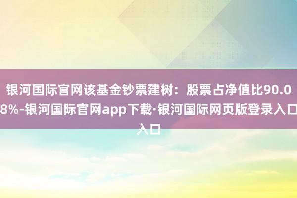 银河国际官网该基金钞票建树：股票占净值比90.08%-银河国际官网app下载·银河国际网页版登录入口