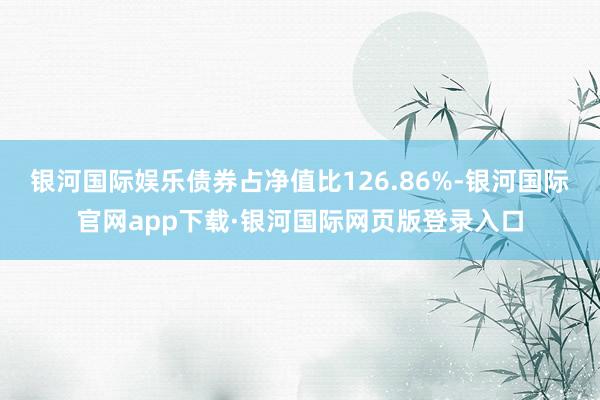 银河国际娱乐债券占净值比126.86%-银河国际官网app下载·银河国际网页版登录入口