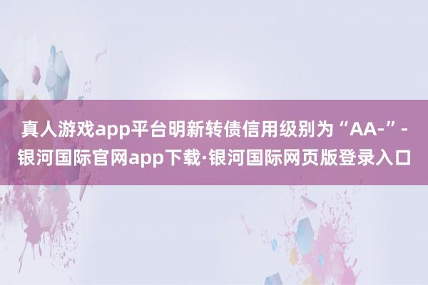 真人游戏app平台明新转债信用级别为“AA-”-银河国际官网app下载·银河国际网页版登录入口