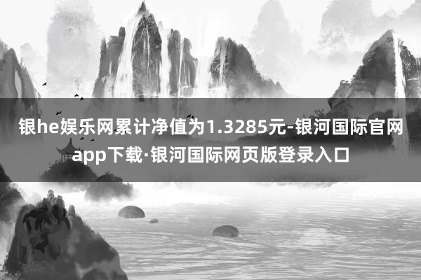 银he娱乐网累计净值为1.3285元-银河国际官网app下载·银河国际网页版登录入口