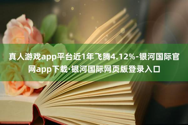 真人游戏app平台近1年飞腾4.12%-银河国际官网app下载·银河国际网页版登录入口