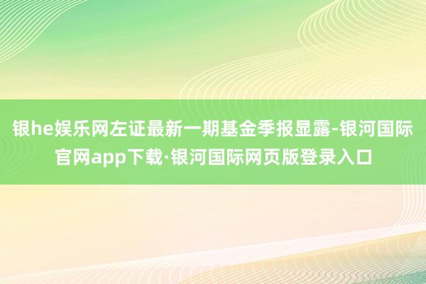 银he娱乐网左证最新一期基金季报显露-银河国际官网app下载·银河国际网页版登录入口