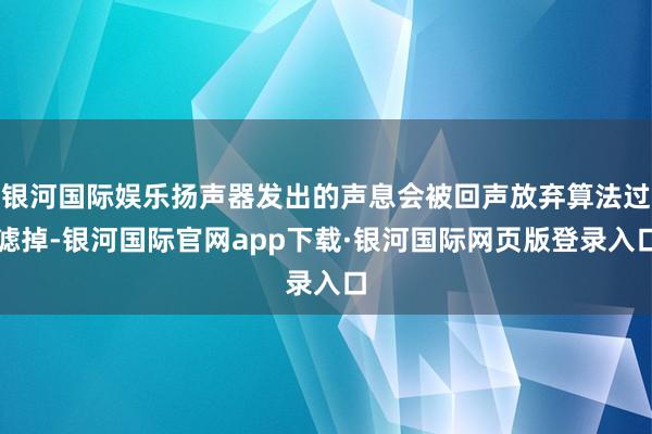 银河国际娱乐扬声器发出的声息会被回声放弃算法过滤掉-银河国际官网app下载·银河国际网页版登录入口