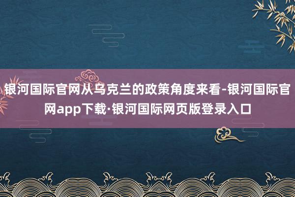 银河国际官网从乌克兰的政策角度来看-银河国际官网app下载·银河国际网页版登录入口