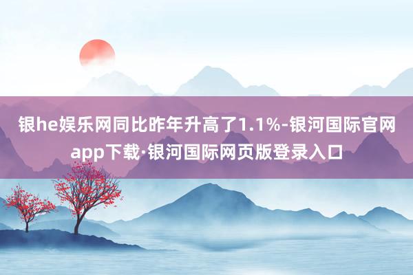 银he娱乐网同比昨年升高了1.1%-银河国际官网app下载·银河国际网页版登录入口