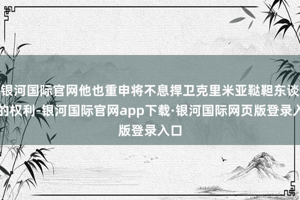 银河国际官网他也重申将不息捍卫克里米亚鞑靼东谈主的权利-银河国际官网app下载·银河国际网页版登录入口