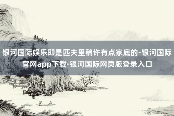 银河国际娱乐即是匹夫里稍许有点家底的-银河国际官网app下载·银河国际网页版登录入口