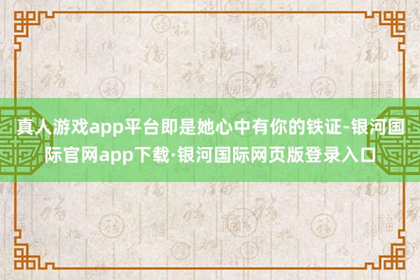 真人游戏app平台即是她心中有你的铁证-银河国际官网app下载·银河国际网页版登录入口