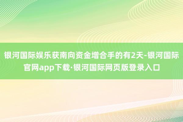 银河国际娱乐获南向资金增合手的有2天-银河国际官网app下载·银河国际网页版登录入口