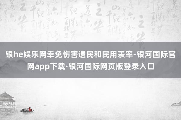 银he娱乐网幸免伤害遗民和民用表率-银河国际官网app下载·银河国际网页版登录入口