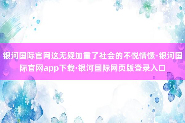 银河国际官网这无疑加重了社会的不悦情愫-银河国际官网app下载·银河国际网页版登录入口